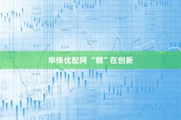华锋优配网 “鳜”在创新