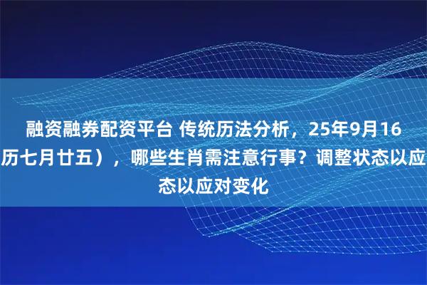 融资融券配资平台 传统历法分析，25年9月16日（农历七月廿五），哪些生肖需注意行事？调整状态以应对变化