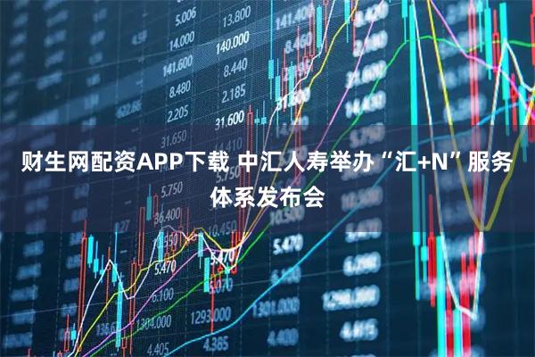 财生网配资APP下载 中汇人寿举办“汇+N”服务体系发布会
