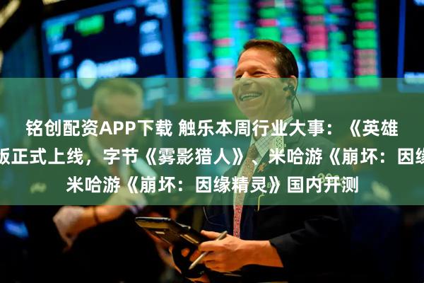 铭创配资APP下载 触乐本周行业大事：《英雄联盟手游》鸿蒙版正式上线，字节《雾影猎人》、米哈游《崩坏：因缘精灵》国内开测