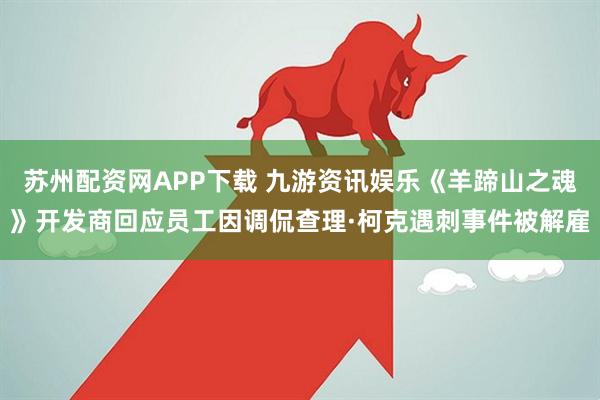 苏州配资网APP下载 九游资讯娱乐《羊蹄山之魂》开发商回应员工因调侃查理·柯克遇刺事件被解雇