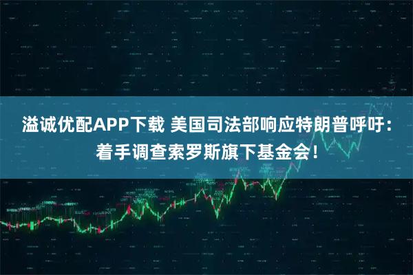 溢诚优配APP下载 美国司法部响应特朗普呼吁：着手调查索罗斯旗下基金会！