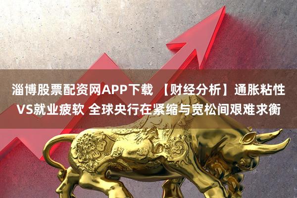 淄博股票配资网APP下载 【财经分析】通胀粘性VS就业疲软 全球央行在紧缩与宽松间艰难求衡