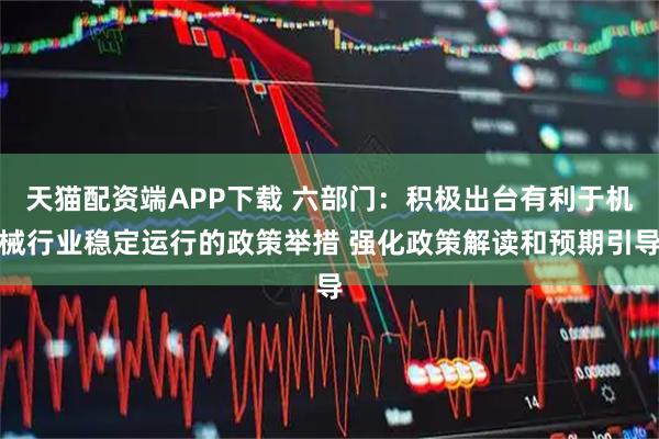 天猫配资端APP下载 六部门：积极出台有利于机械行业稳定运行的政策举措 强化政策解读和预期引导