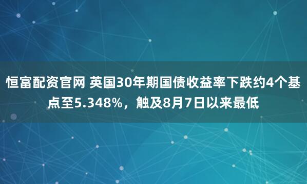 恒富配资官网 英国30年期国债收益率下跌约4个基点至5.348%，触及8月7日以来最低