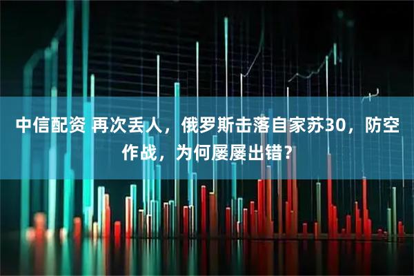 中信配资 再次丢人，俄罗斯击落自家苏30，防空作战，为何屡屡出错？