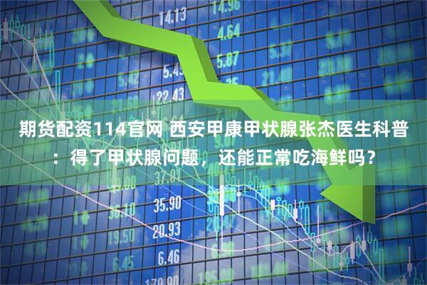 期货配资114官网 西安甲康甲状腺张杰医生科普：得了甲状腺问题，还能正常吃海鲜吗？