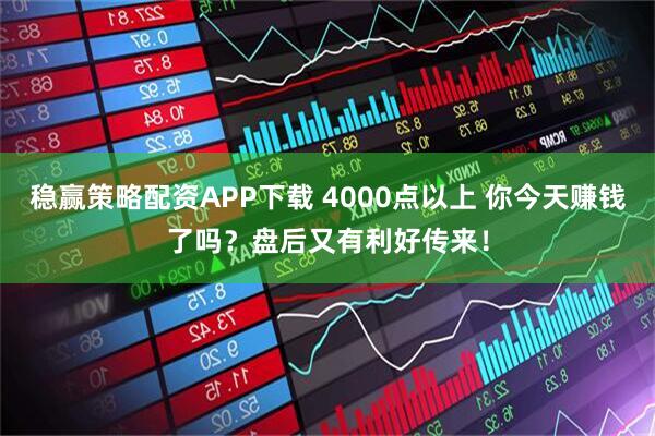 稳赢策略配资APP下载 4000点以上 你今天赚钱了吗？盘后又有利好传来！