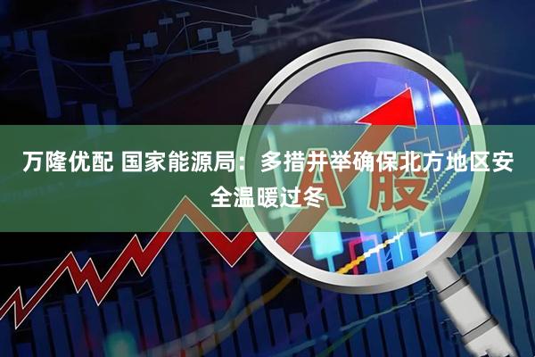 万隆优配 国家能源局：多措并举确保北方地区安全温暖过冬