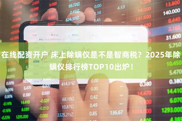在线配资开户 床上除螨仪是不是智商税？2025年除螨仪排行榜TOP10出炉！