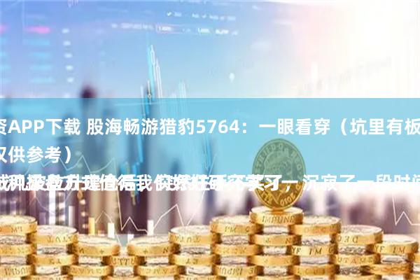 恒泰配资APP下载 股海畅游猎豹5764：一眼看穿（坑里有板要翻番）
（案例仅供参考）
主力有一种操盘方式值得我们好好研究学习一下。
主力在一波或几波拉升建仓后，突然住手不买了，沉寂了一段时间后，形成一