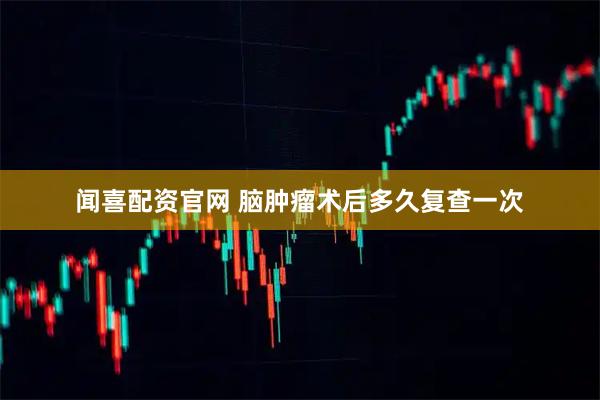 闻喜配资官网 脑肿瘤术后多久复查一次