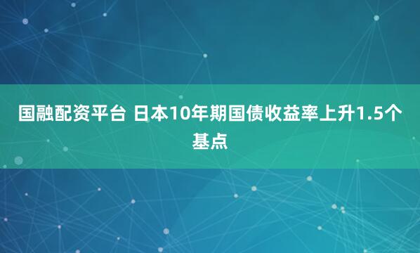 国融配资平台 日本10年期国债收益率上升1.5个基点