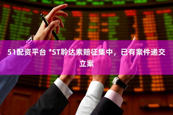 51配资平台 *ST聆达索赔征集中，已有案件递交立案