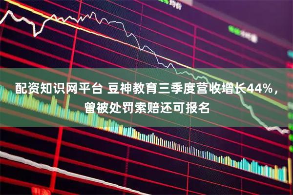 配资知识网平台 豆神教育三季度营收增长44%,曾被处罚索赔还可报名
