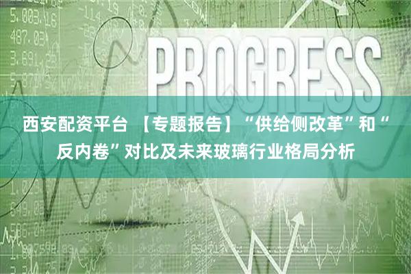 西安配资平台 【专题报告】“供给侧改革”和“反内卷”对比及未来玻璃行业格局分析