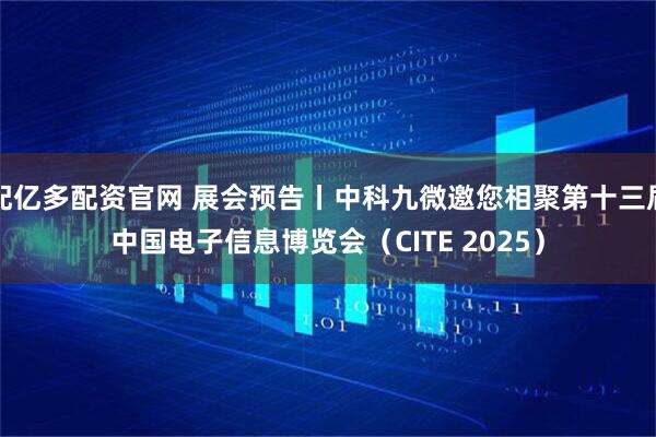 配亿多配资官网 展会预告丨中科九微邀您相聚第十三届中国电子信息博览会（CITE 2025）