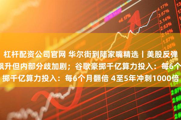 杠杆配资公司官网 华尔街到陆家嘴精选丨美股反弹止跌 美联储降息预期飙升但内部分歧加剧；谷歌豪掷千亿算力投入：每6个月翻倍 4至5年冲刺1000倍