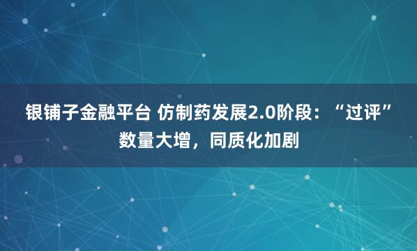 银铺子金融平台 仿制药发展2.0阶段：“过评”数量大增，同质化加剧
