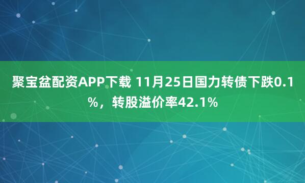 聚宝盆配资APP下载 11月25日国力转债下跌0.1%，转股溢价率42.1%