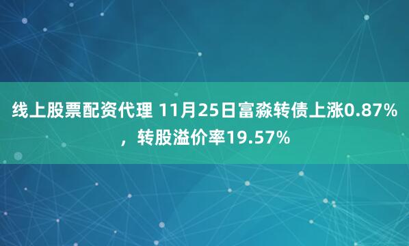 线上股票配资代理 11月25日富淼转债上涨0.87%，转股溢价率19.57%