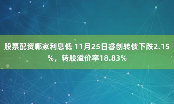 股票配资哪家利息低 11月25日睿创转债下跌2.15%，转股溢价率18.83%
