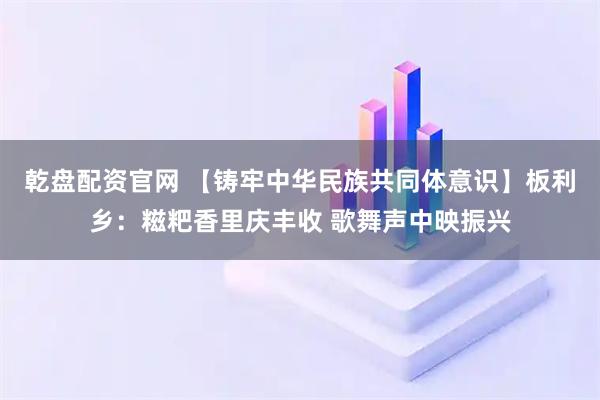 乾盘配资官网 【铸牢中华民族共同体意识】板利乡：糍粑香里庆丰收 歌舞声中映振兴