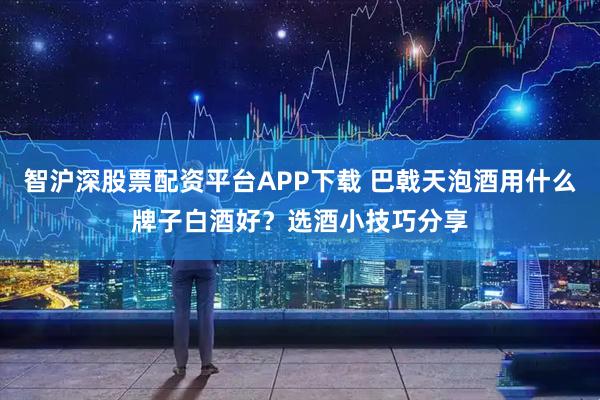 智沪深股票配资平台APP下载 巴戟天泡酒用什么牌子白酒好？选酒小技巧分享