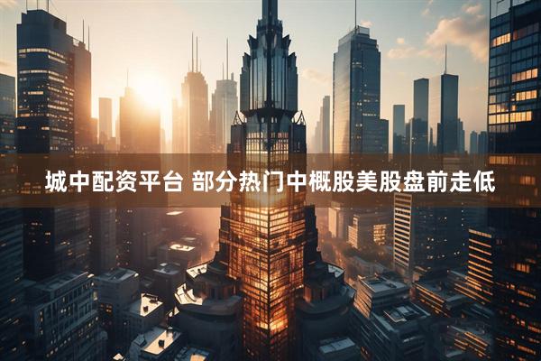 城中配资平台 部分热门中概股美股盘前走低