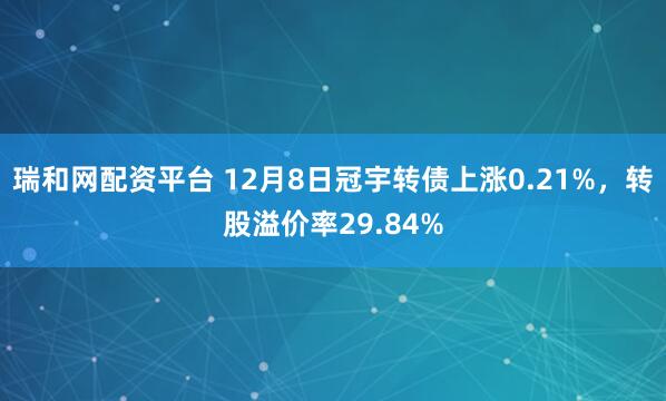 瑞和网配资平台 12月8日冠宇转债上涨0.21%，转股溢价率29.84%