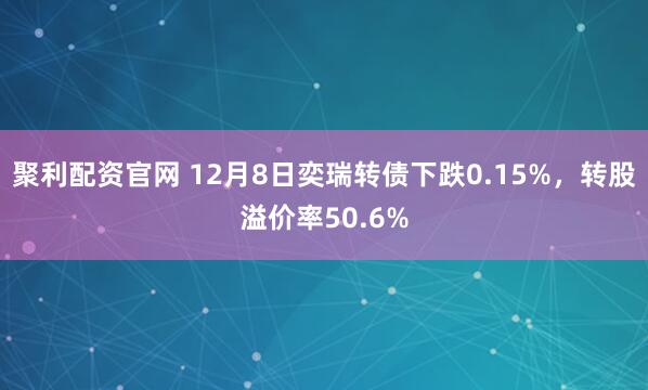 聚利配资官网 12月8日奕瑞转债下跌0.15%，转股溢价率50.6%