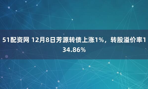 51配资网 12月8日芳源转债上涨1%，转股溢价率134.86%