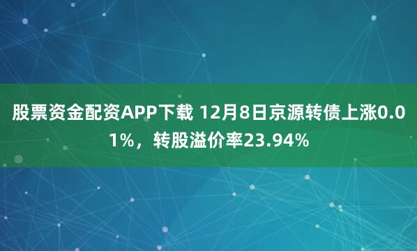 股票资金配资APP下载 12月8日京源转债上涨0.01%，转股溢价率23.94%