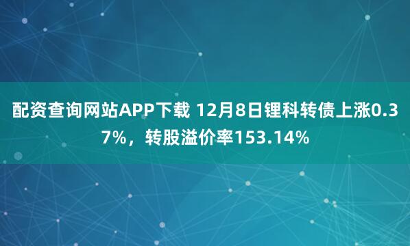 配资查询网站APP下载 12月8日锂科转债上涨0.37%，转股溢价率153.14%