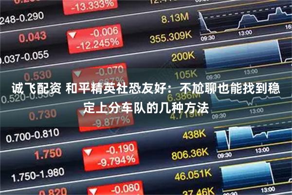 诚飞配资 和平精英社恐友好：不尬聊也能找到稳定上分车队的几种方法