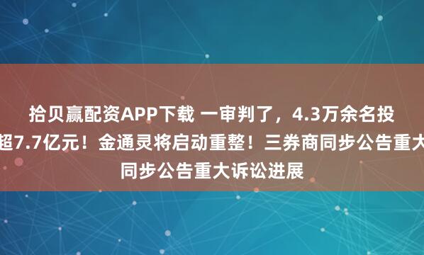 拾贝赢配资APP下载 一审判了，4.3万余名投资者获赔超7.7亿元！金通灵将启动重整！三券商同步公告重大诉讼进展
