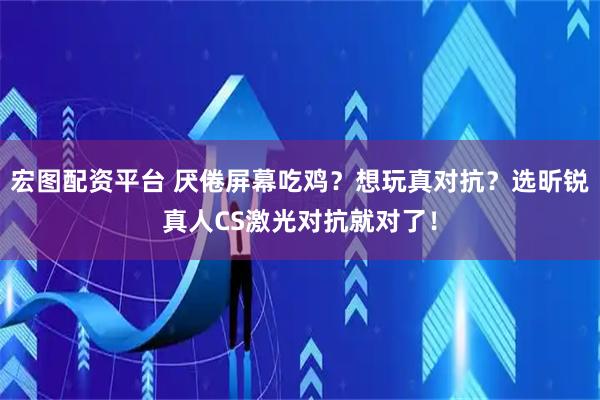 宏图配资平台 厌倦屏幕吃鸡？想玩真对抗？选昕锐真人CS激光对抗就对了！