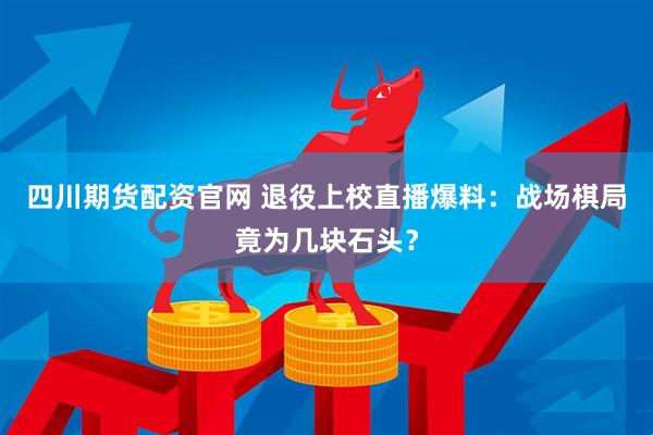 四川期货配资官网 退役上校直播爆料：战场棋局竟为几块石头？