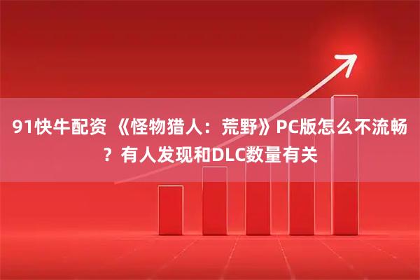 91快牛配资 《怪物猎人：荒野》PC版怎么不流畅？有人发现和DLC数量有关
