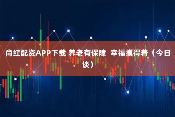 尚红配资APP下载 养老有保障  幸福摸得着（今日谈）