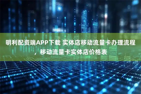 明利配资端APP下载 实体店移动流量卡办理流程，移动流量卡实体店价格表