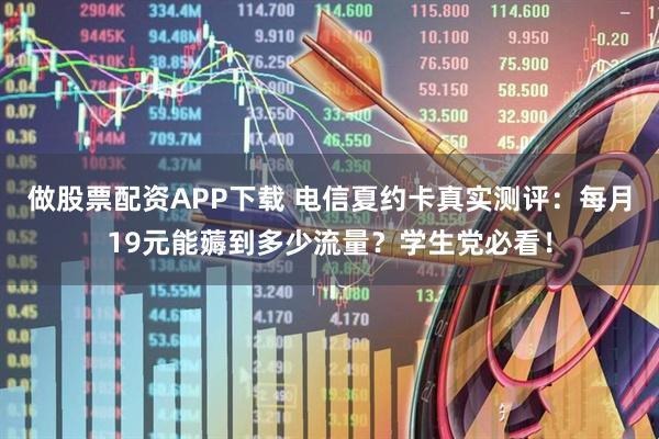 做股票配资APP下载 电信夏约卡真实测评：每月19元能薅到多少流量？学生党必看！