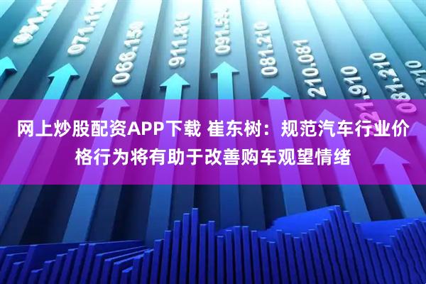 网上炒股配资APP下载 崔东树：规范汽车行业价格行为将有助于改善购车观望情绪