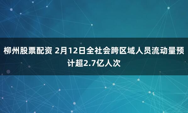柳州股票配资 2月12日全社会跨区域人员流动量预计超2.7亿人次