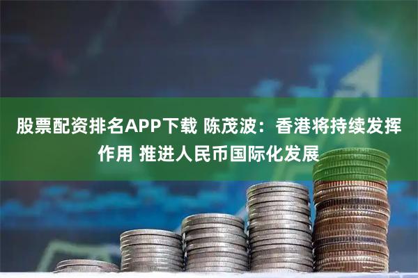 股票配资排名APP下载 陈茂波：香港将持续发挥作用 推进人民币国际化发展