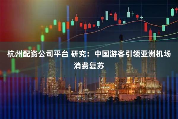 杭州配资公司平台 研究：中国游客引领亚洲机场消费复苏
