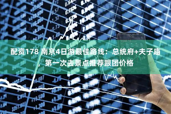 配资178 南京4日游最佳路线：总统府+夫子庙，第一次去景点推荐跟团价格