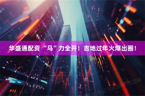 华盛通配资 “马”力全开！吉地过年火爆出圈！