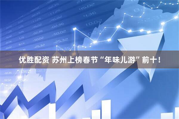优胜配资 苏州上榜春节“年味儿游”前十！