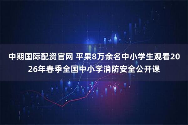 中期国际配资官网 平果8万余名中小学生观看2026年春季全国中小学消防安全公开课